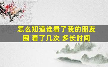 怎么知道谁看了我的朋友圈 看了几次 多长时间